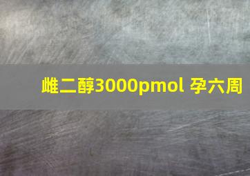 雌二醇3000pmol 孕六周